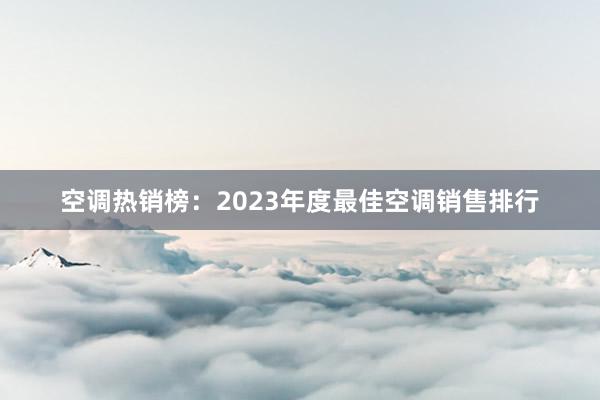 空调热销榜：2023年度最佳空调销售排行